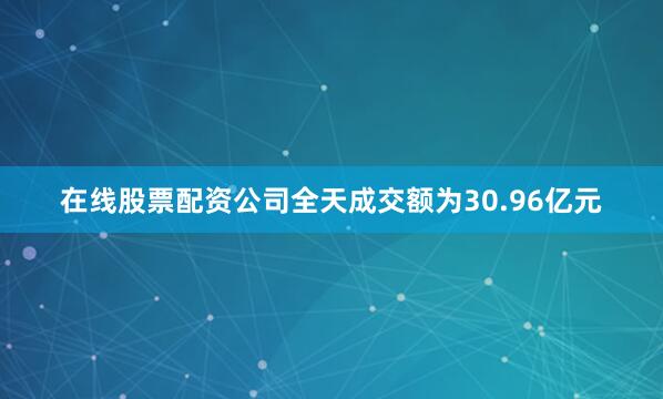 在线股票配资公司全天成交额为30.96亿元