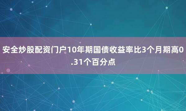 安全炒股配资门户10年期国债收益率比3个月期高0.31个百分点