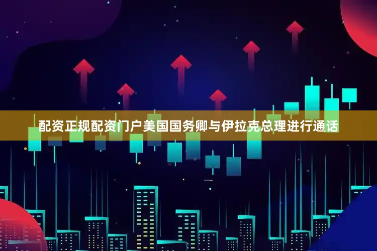 配资正规配资门户美国国务卿与伊拉克总理进行通话