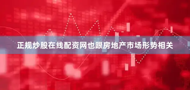 正规炒股在线配资网也跟房地产市场形势相关