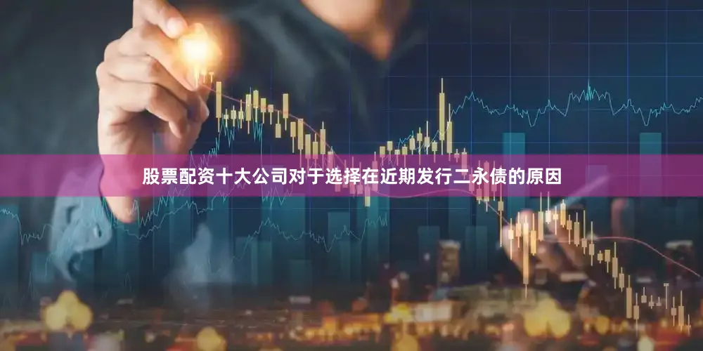股票配资十大公司　　对于选择在近期发行二永债的原因