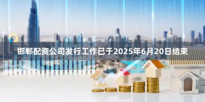 邯郸配资公司发行工作已于2025年6月20日结束