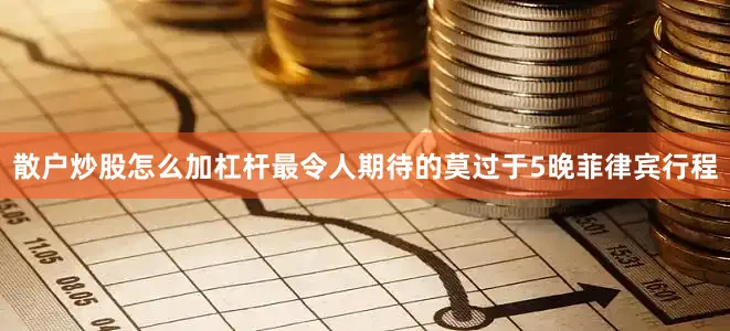 散户炒股怎么加杠杆最令人期待的莫过于5晚菲律宾行程