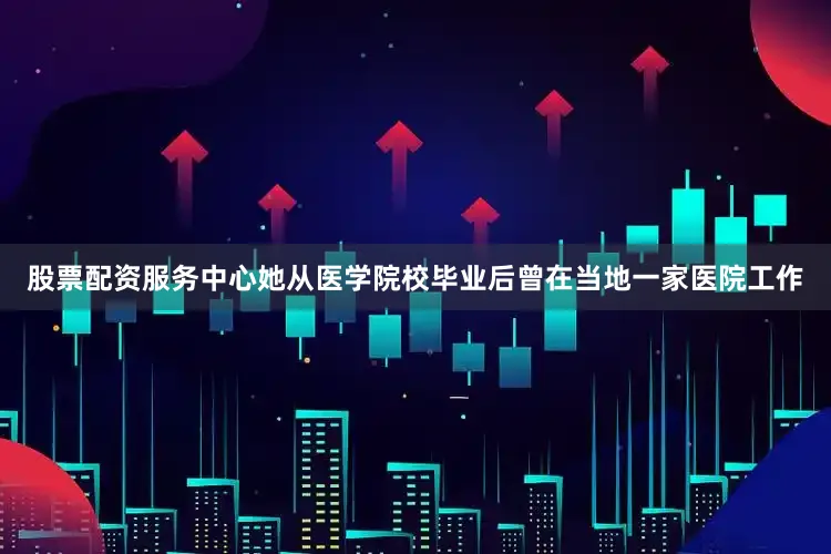 股票配资服务中心她从医学院校毕业后曾在当地一家医院工作