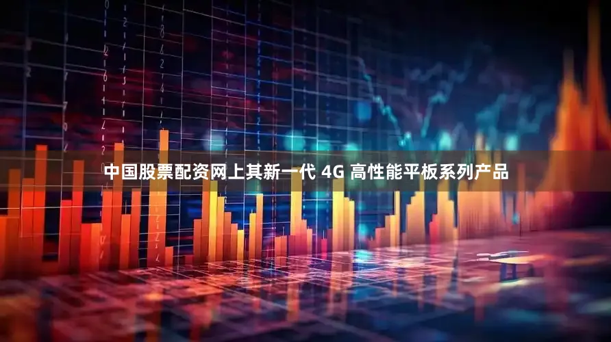 中国股票配资网上其新一代 4G 高性能平板系列产品