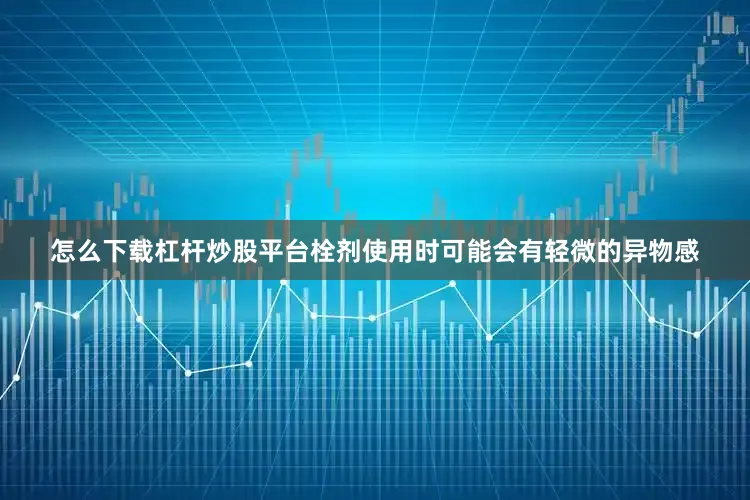 怎么下载杠杆炒股平台栓剂使用时可能会有轻微的异物感