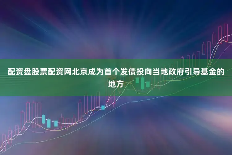 配资盘股票配资网北京成为首个发债投向当地政府引导基金的地方