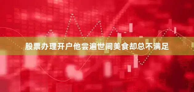 股票办理开户他尝遍世间美食却总不满足