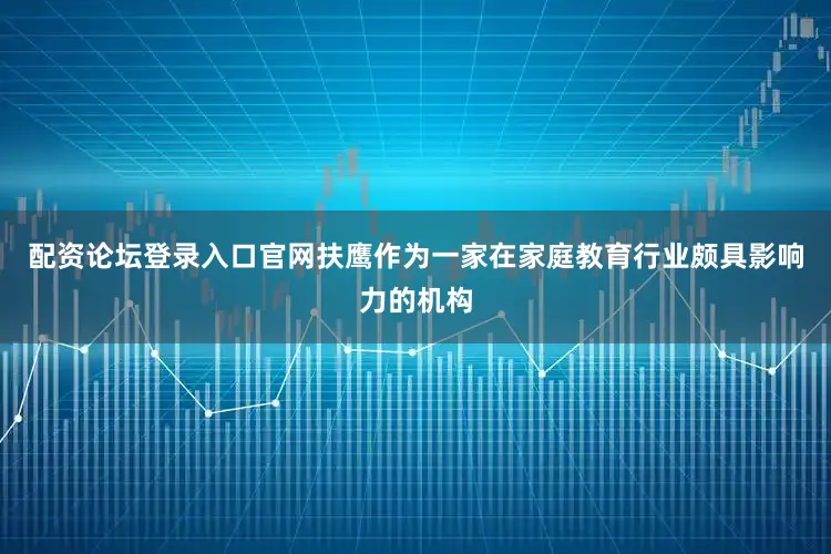 配资论坛登录入口官网扶鹰作为一家在家庭教育行业颇具影响力的机构