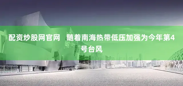 配资炒股网官网   随着南海热带低压加强为今年第4号台风