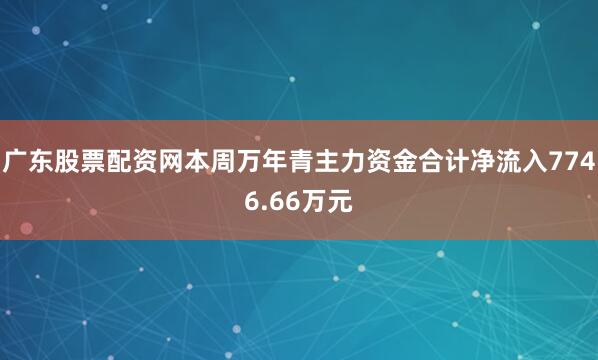 广东股票配资网本周万年青主力资金合计净流入7746.66万元