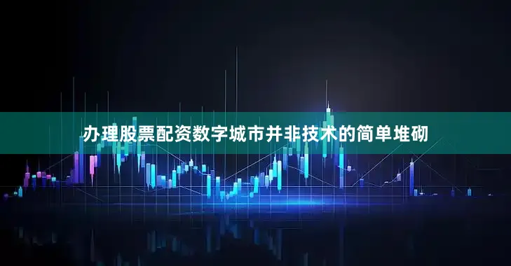 办理股票配资数字城市并非技术的简单堆砌