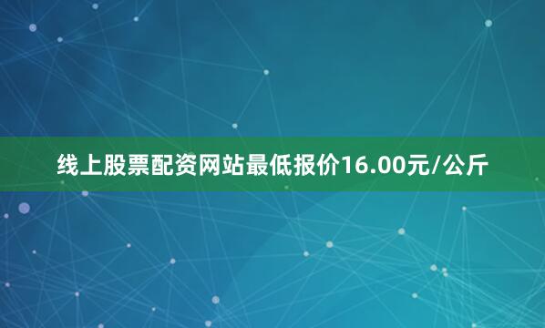 线上股票配资网站最低报价16.00元/公斤