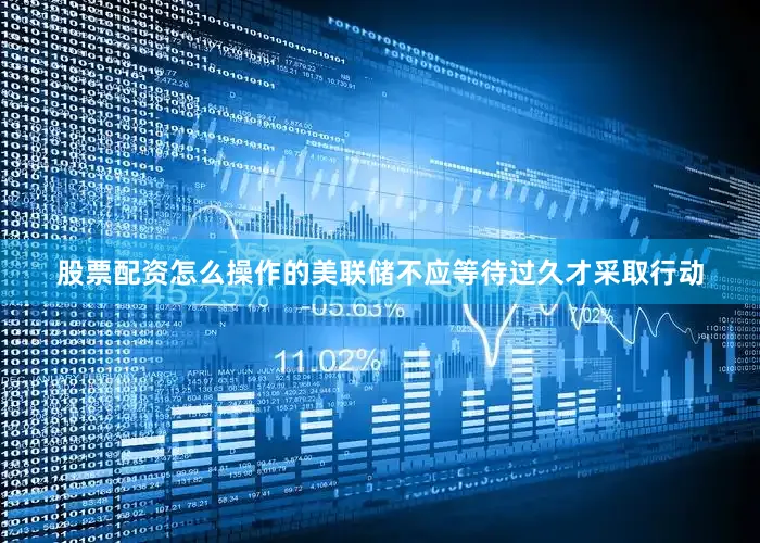 股票配资怎么操作的美联储不应等待过久才采取行动