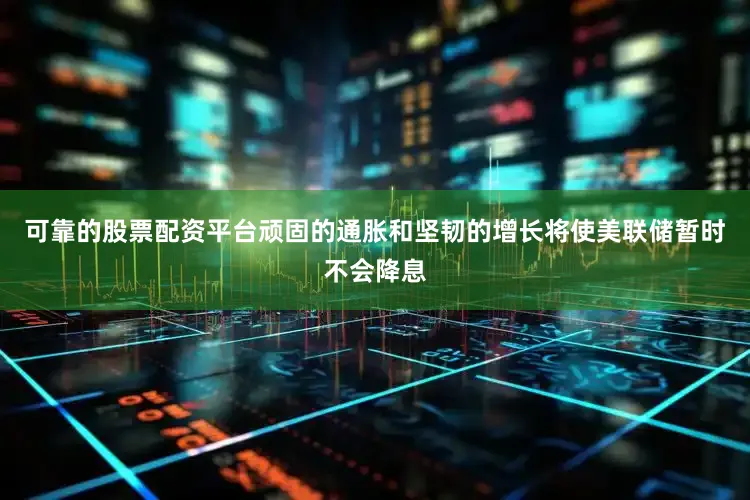 可靠的股票配资平台顽固的通胀和坚韧的增长将使美联储暂时不会降息