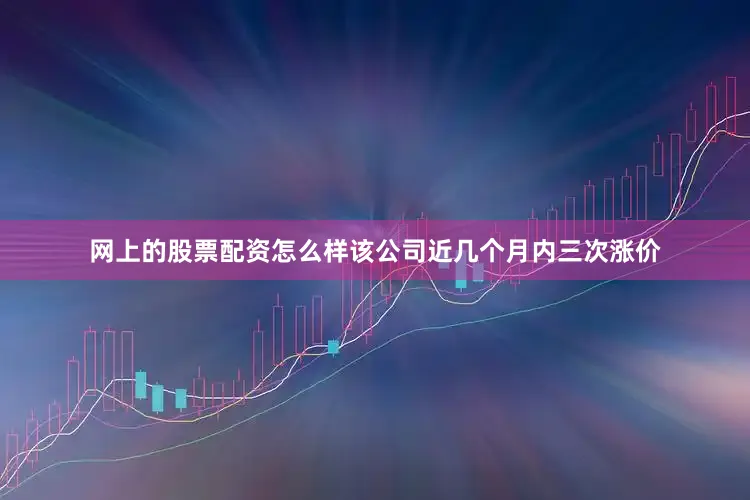 网上的股票配资怎么样该公司近几个月内三次涨价