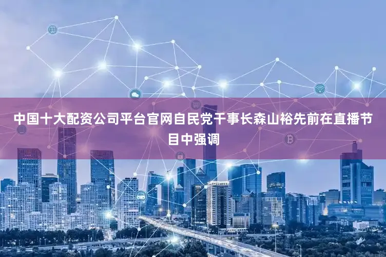 中国十大配资公司平台官网自民党干事长森山裕先前在直播节目中强调