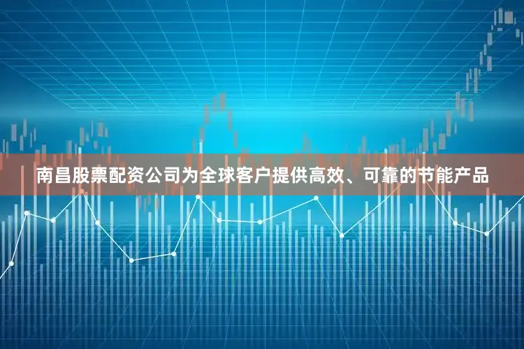 南昌股票配资公司为全球客户提供高效、可靠的节能产品