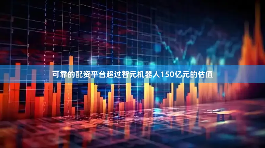 可靠的配资平台超过智元机器人150亿元的估值