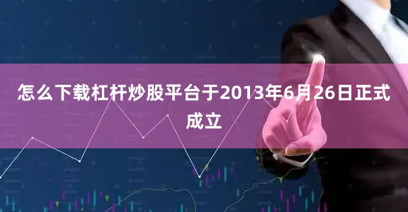 怎么下载杠杆炒股平台于2013年6月26日正式成立