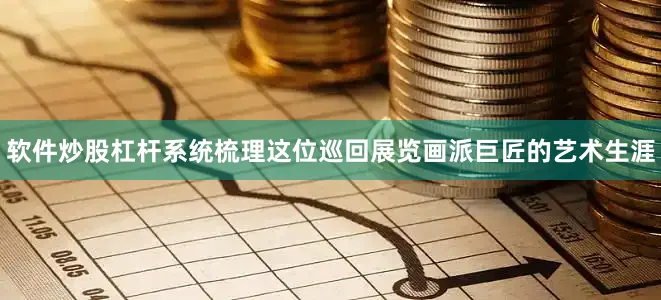 软件炒股杠杆系统梳理这位巡回展览画派巨匠的艺术生涯