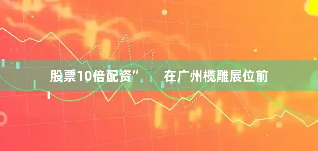 股票10倍配资”      在广州榄雕展位前