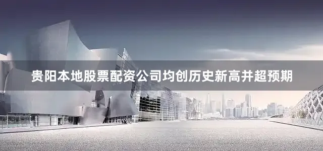 贵阳本地股票配资公司均创历史新高并超预期