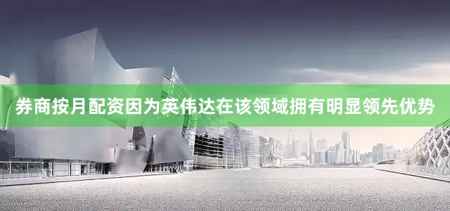 券商按月配资因为英伟达在该领域拥有明显领先优势