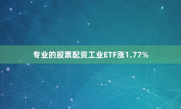 专业的股票配资工业ETF涨1.77%