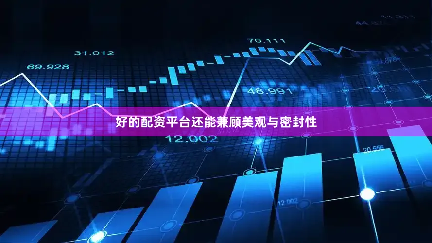 好的配资平台还能兼顾美观与密封性
