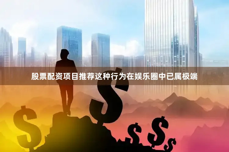 股票配资项目推荐这种行为在娱乐圈中已属极端
