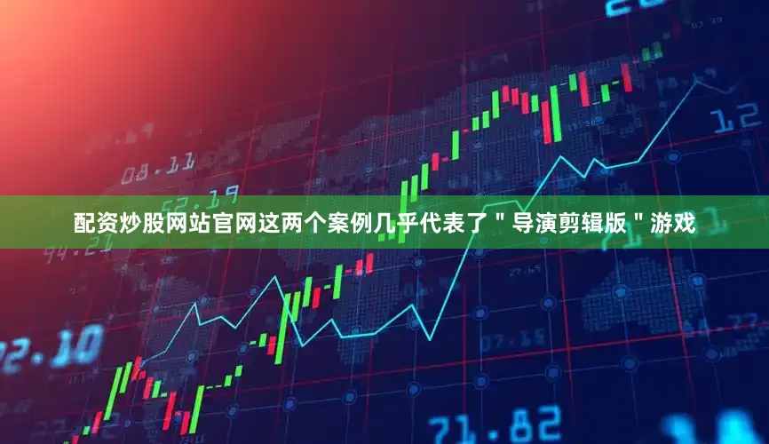 配资炒股网站官网这两个案例几乎代表了＂导演剪辑版＂游戏
