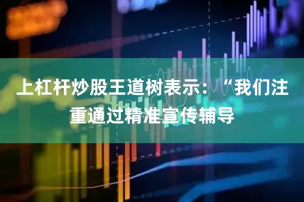 上杠杆炒股王道树表示：“我们注重通过精准宣传辅导