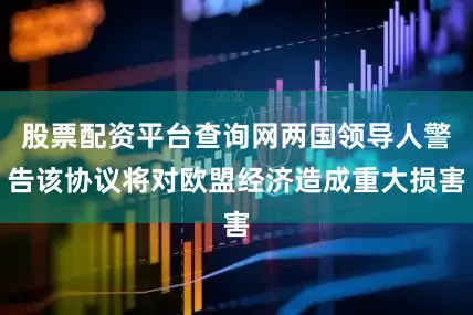 股票配资平台查询网两国领导人警告该协议将对欧盟经济造成重大损害