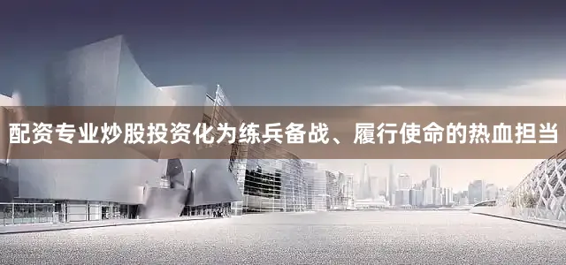 配资专业炒股投资化为练兵备战、履行使命的热血担当