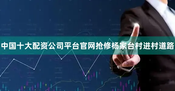 中国十大配资公司平台官网抢修杨家台村进村道路