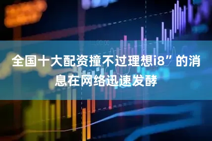 全国十大配资撞不过理想i8”的消息在网络迅速发酵