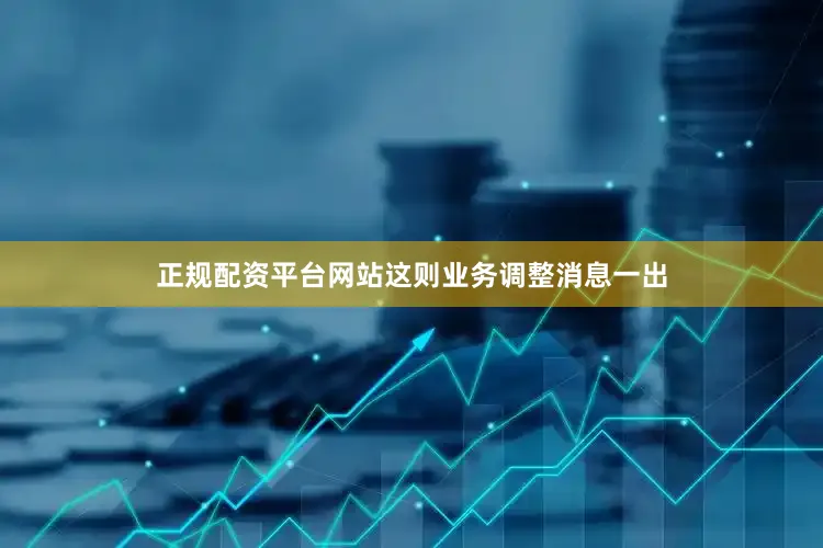 正规配资平台网站这则业务调整消息一出