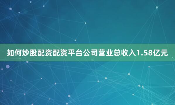 如何炒股配资配资平台公司营业总收入1.58亿元