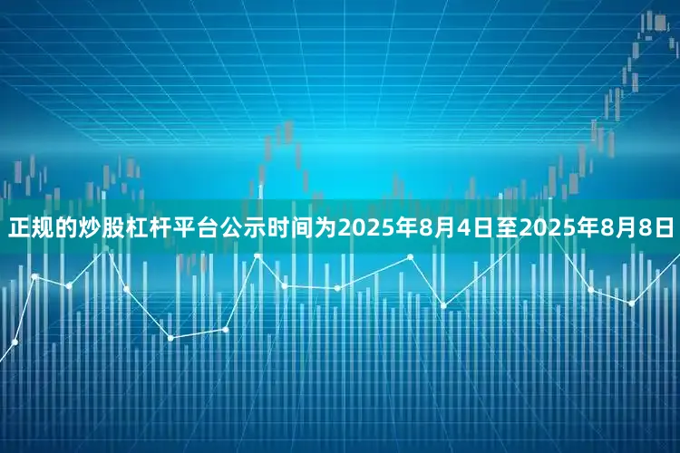 正规的炒股杠杆平台公示时间为2025年8月4日至2025年8月8日