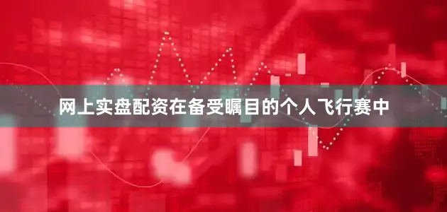 网上实盘配资在备受瞩目的个人飞行赛中