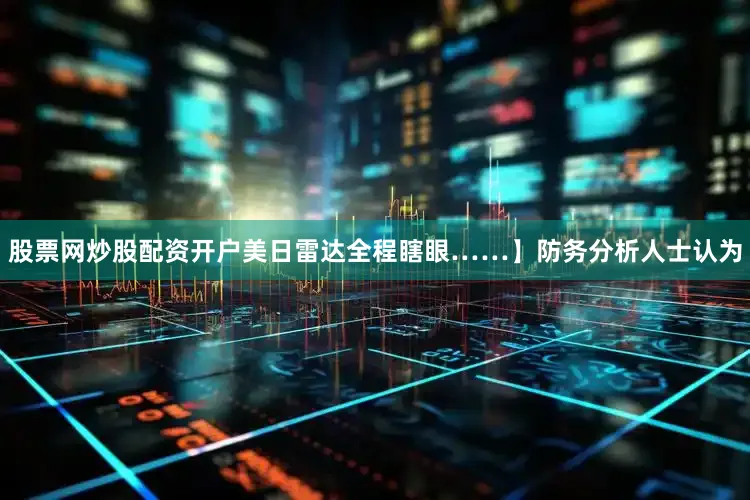 股票网炒股配资开户美日雷达全程瞎眼……】防务分析人士认为