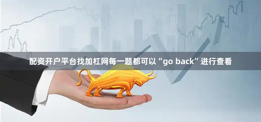 配资开户平台找加杠网每一题都可以“go back”进行查看
