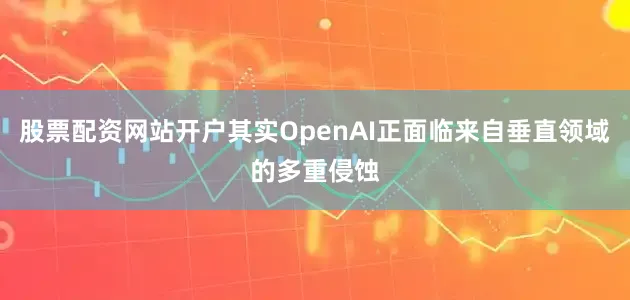 股票配资网站开户其实OpenAI正面临来自垂直领域的多重侵蚀
