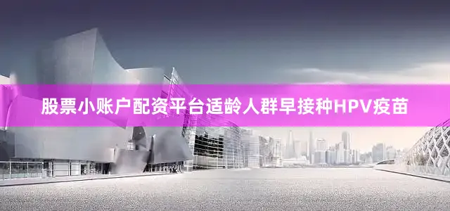 股票小账户配资平台适龄人群早接种HPV疫苗