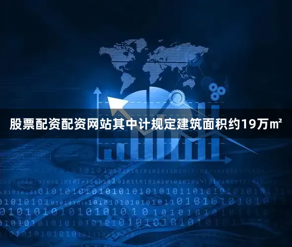 股票配资配资网站其中计规定建筑面积约19万㎡