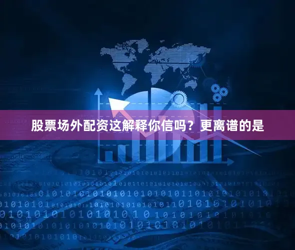 股票场外配资这解释你信吗？更离谱的是