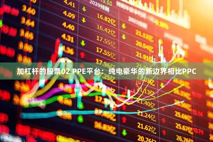 加杠杆的股票02 PPE平台：纯电豪华的新边界相比PPC