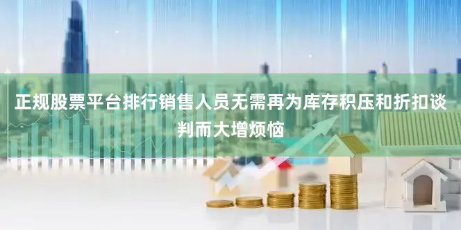 正规股票平台排行销售人员无需再为库存积压和折扣谈判而大增烦恼