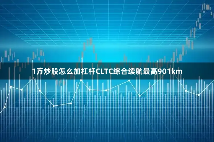 1万炒股怎么加杠杆CLTC综合续航最高901km